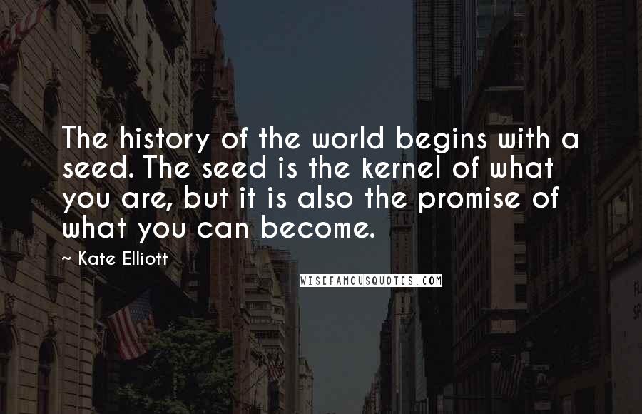 Kate Elliott Quotes: The history of the world begins with a seed. The seed is the kernel of what you are, but it is also the promise of what you can become.