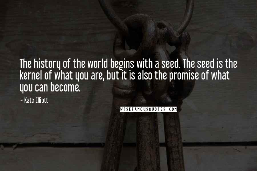 Kate Elliott Quotes: The history of the world begins with a seed. The seed is the kernel of what you are, but it is also the promise of what you can become.