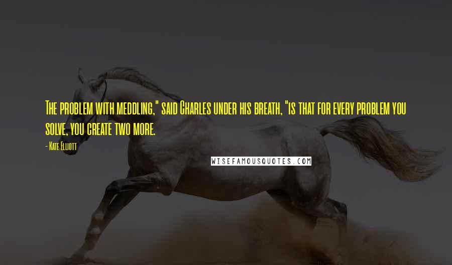 Kate Elliott Quotes: The problem with meddling," said Charles under his breath, "is that for every problem you solve, you create two more.