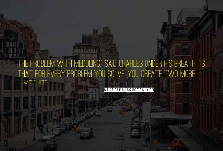 Kate Elliott Quotes: The problem with meddling," said Charles under his breath, "is that for every problem you solve, you create two more.