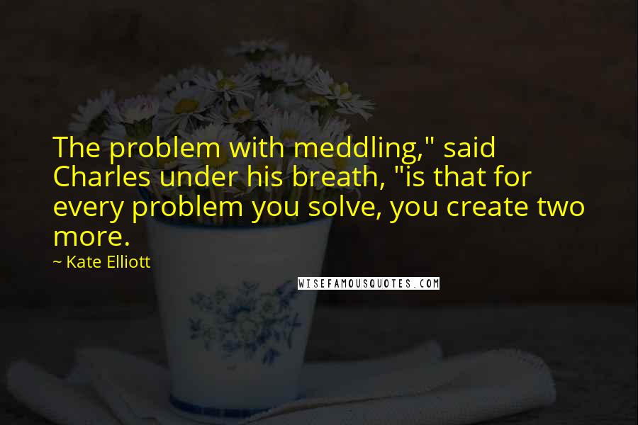 Kate Elliott Quotes: The problem with meddling," said Charles under his breath, "is that for every problem you solve, you create two more.