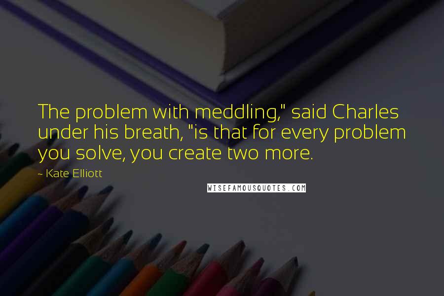 Kate Elliott Quotes: The problem with meddling," said Charles under his breath, "is that for every problem you solve, you create two more.