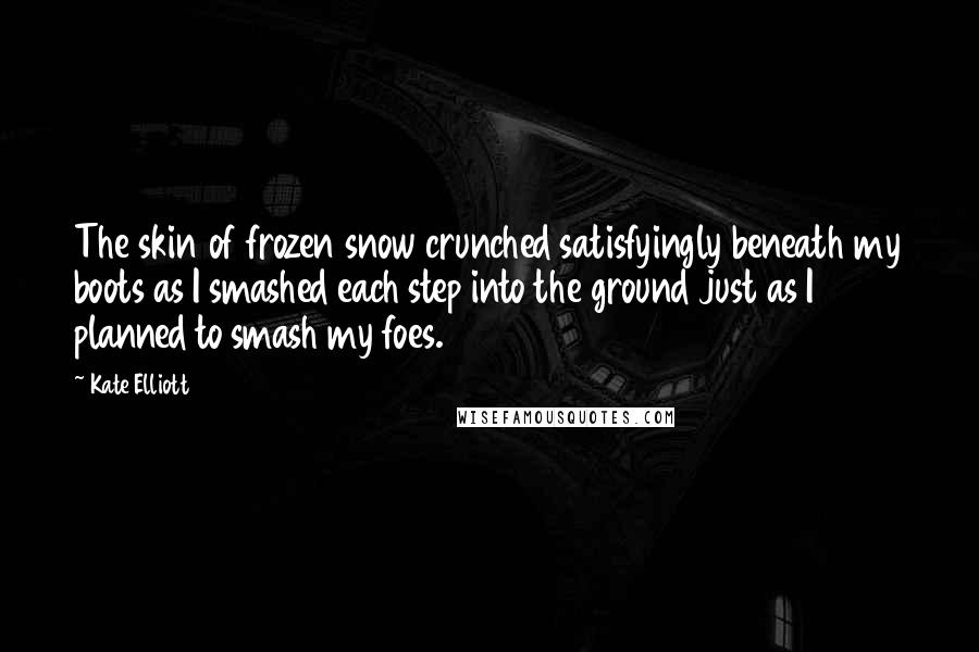 Kate Elliott Quotes: The skin of frozen snow crunched satisfyingly beneath my boots as I smashed each step into the ground just as I planned to smash my foes.