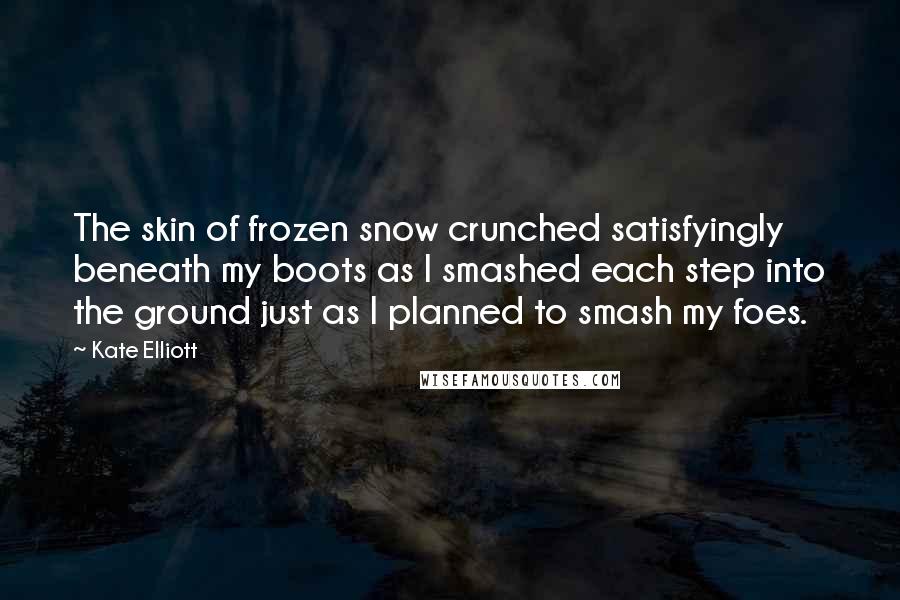 Kate Elliott Quotes: The skin of frozen snow crunched satisfyingly beneath my boots as I smashed each step into the ground just as I planned to smash my foes.