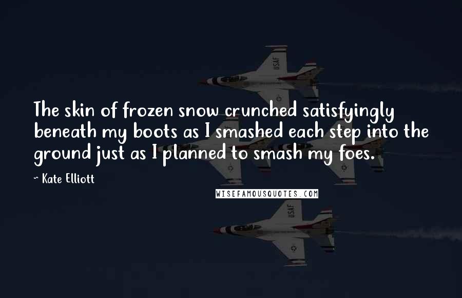 Kate Elliott Quotes: The skin of frozen snow crunched satisfyingly beneath my boots as I smashed each step into the ground just as I planned to smash my foes.