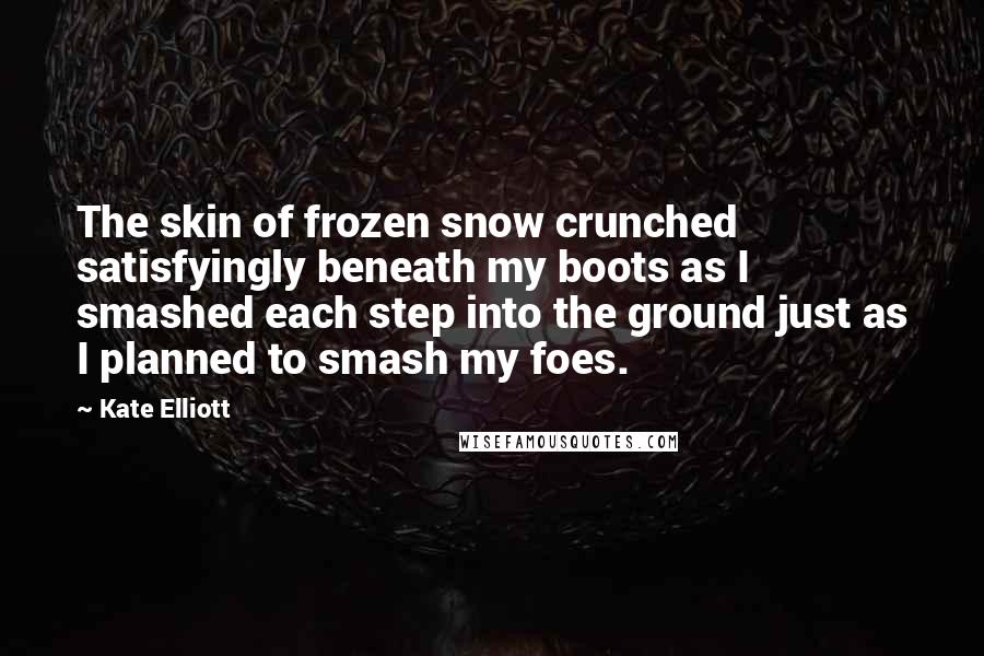 Kate Elliott Quotes: The skin of frozen snow crunched satisfyingly beneath my boots as I smashed each step into the ground just as I planned to smash my foes.