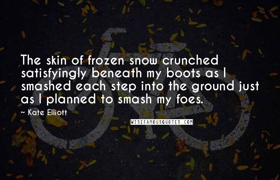 Kate Elliott Quotes: The skin of frozen snow crunched satisfyingly beneath my boots as I smashed each step into the ground just as I planned to smash my foes.