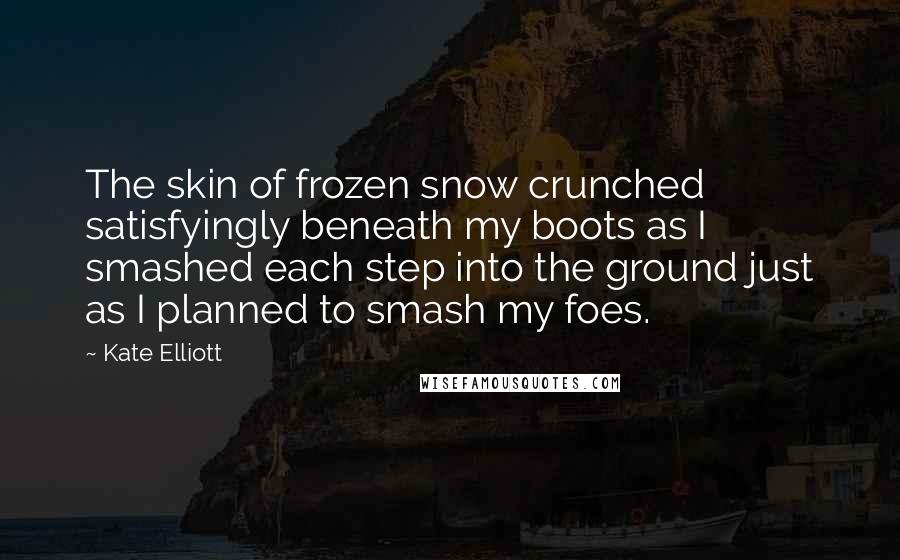 Kate Elliott Quotes: The skin of frozen snow crunched satisfyingly beneath my boots as I smashed each step into the ground just as I planned to smash my foes.