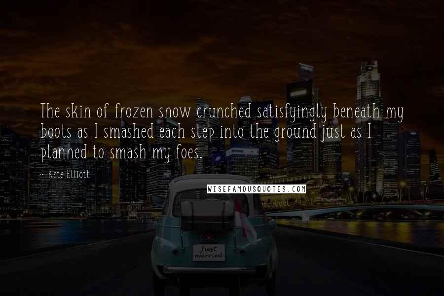 Kate Elliott Quotes: The skin of frozen snow crunched satisfyingly beneath my boots as I smashed each step into the ground just as I planned to smash my foes.