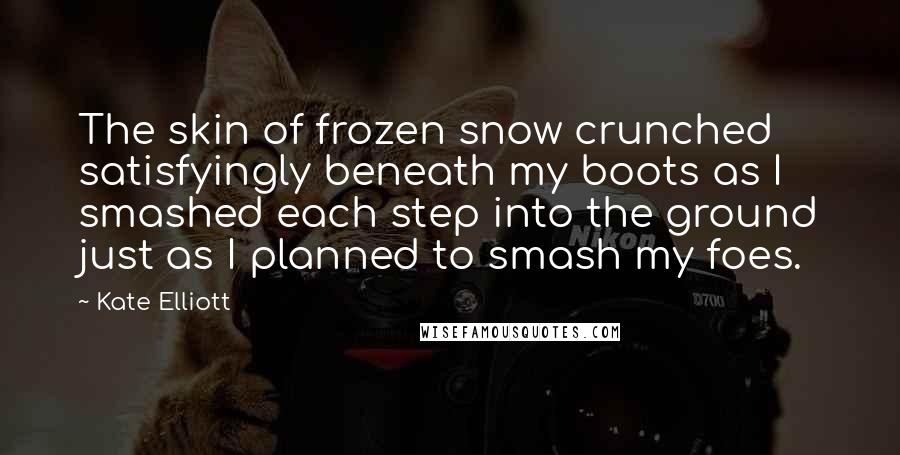 Kate Elliott Quotes: The skin of frozen snow crunched satisfyingly beneath my boots as I smashed each step into the ground just as I planned to smash my foes.