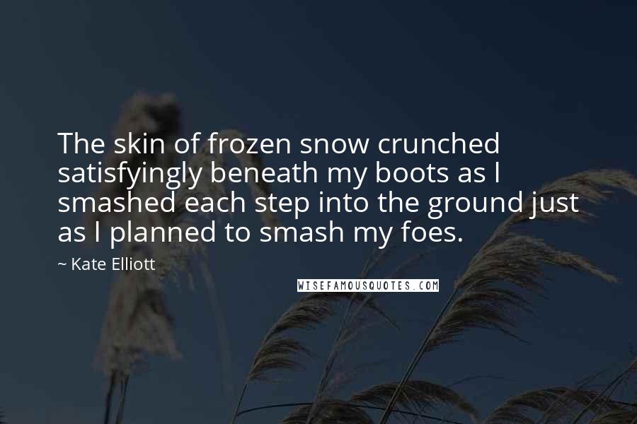 Kate Elliott Quotes: The skin of frozen snow crunched satisfyingly beneath my boots as I smashed each step into the ground just as I planned to smash my foes.
