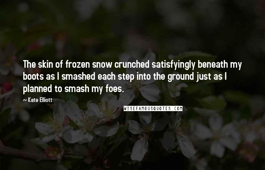 Kate Elliott Quotes: The skin of frozen snow crunched satisfyingly beneath my boots as I smashed each step into the ground just as I planned to smash my foes.