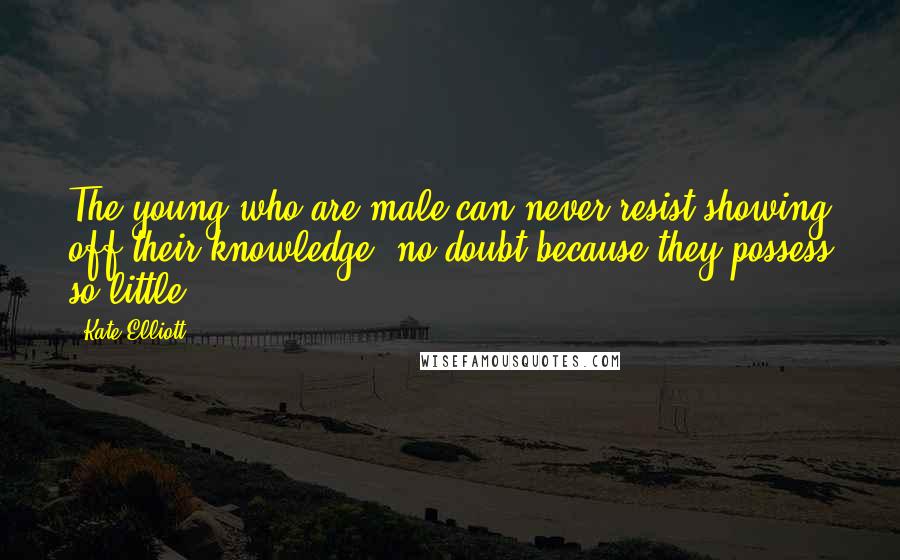 Kate Elliott Quotes: The young who are male can never resist showing off their knowledge, no doubt because they possess so little.