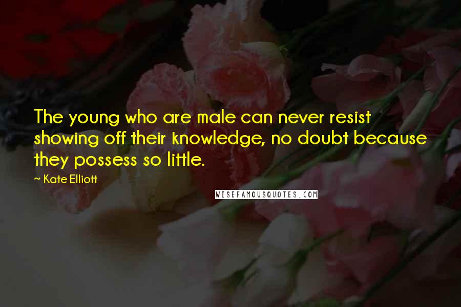 Kate Elliott Quotes: The young who are male can never resist showing off their knowledge, no doubt because they possess so little.