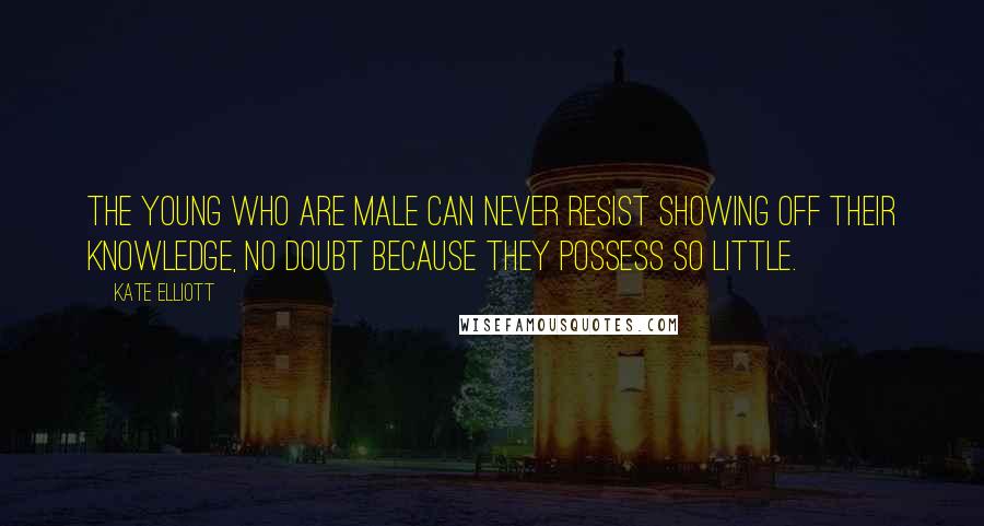 Kate Elliott Quotes: The young who are male can never resist showing off their knowledge, no doubt because they possess so little.