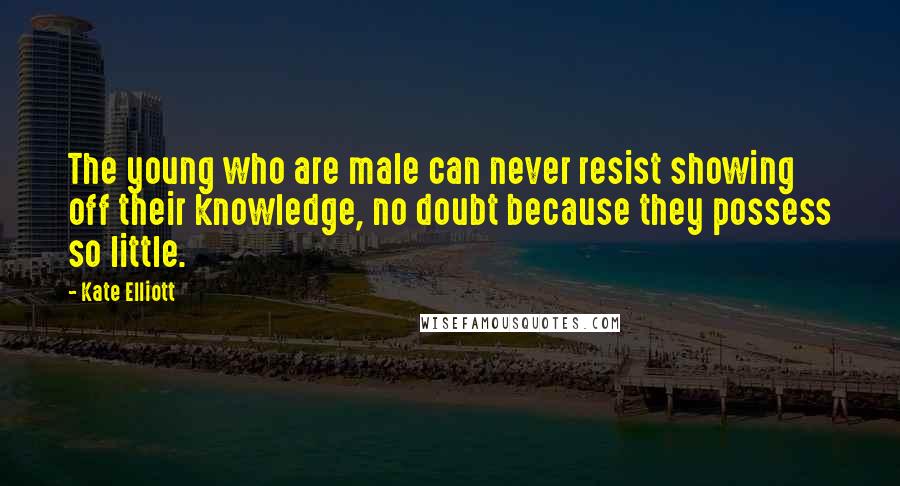 Kate Elliott Quotes: The young who are male can never resist showing off their knowledge, no doubt because they possess so little.