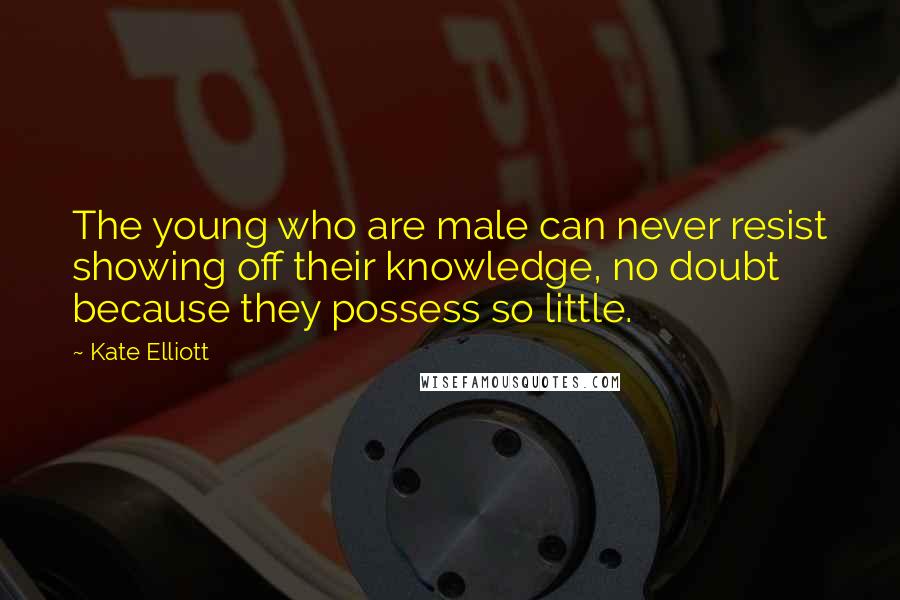 Kate Elliott Quotes: The young who are male can never resist showing off their knowledge, no doubt because they possess so little.