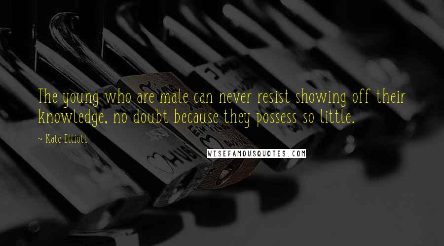 Kate Elliott Quotes: The young who are male can never resist showing off their knowledge, no doubt because they possess so little.