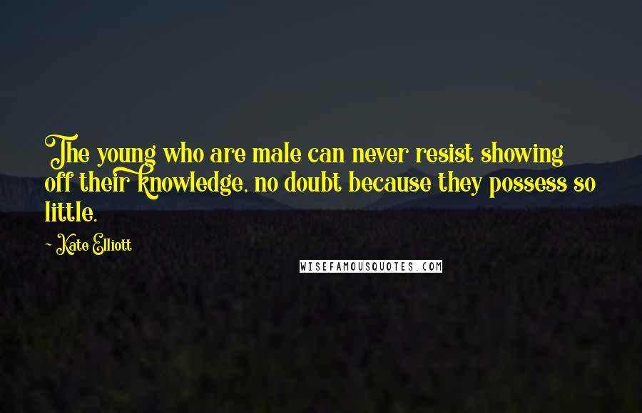 Kate Elliott Quotes: The young who are male can never resist showing off their knowledge, no doubt because they possess so little.