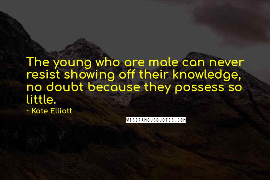 Kate Elliott Quotes: The young who are male can never resist showing off their knowledge, no doubt because they possess so little.