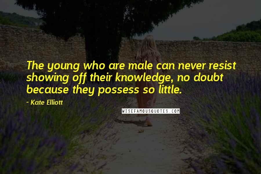 Kate Elliott Quotes: The young who are male can never resist showing off their knowledge, no doubt because they possess so little.