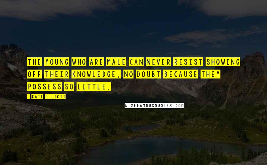 Kate Elliott Quotes: The young who are male can never resist showing off their knowledge, no doubt because they possess so little.