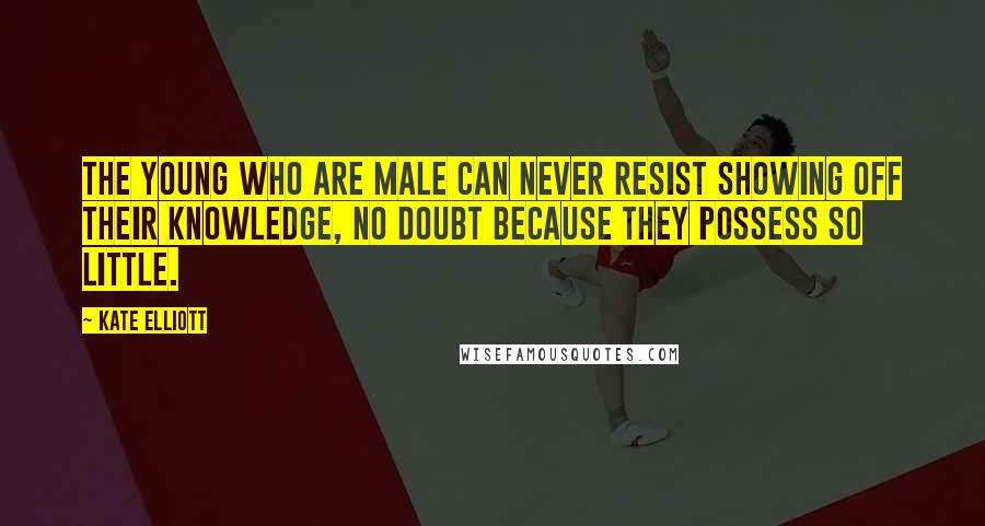 Kate Elliott Quotes: The young who are male can never resist showing off their knowledge, no doubt because they possess so little.