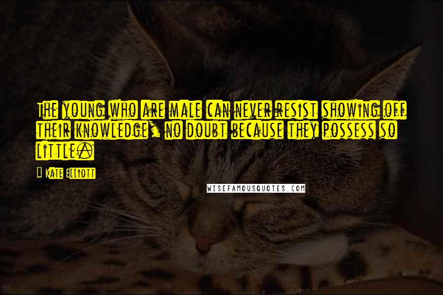 Kate Elliott Quotes: The young who are male can never resist showing off their knowledge, no doubt because they possess so little.