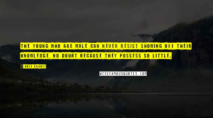 Kate Elliott Quotes: The young who are male can never resist showing off their knowledge, no doubt because they possess so little.