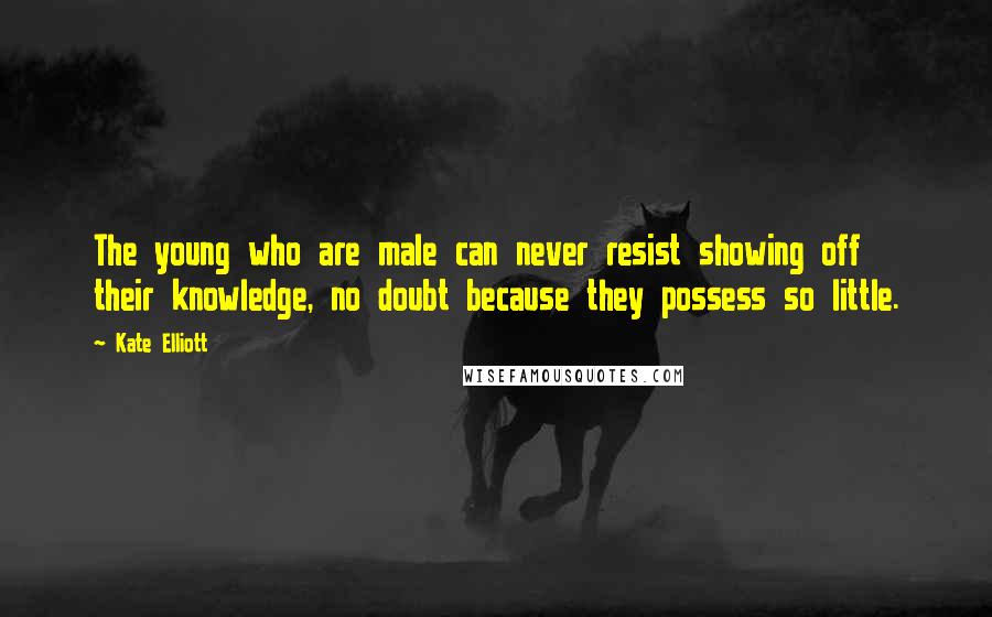 Kate Elliott Quotes: The young who are male can never resist showing off their knowledge, no doubt because they possess so little.