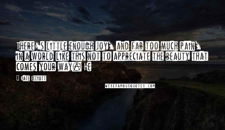 Kate Elliott Quotes: There's little enough joy, and far too much pain, in a world like this not to appreciate the beauty that comes your way. He