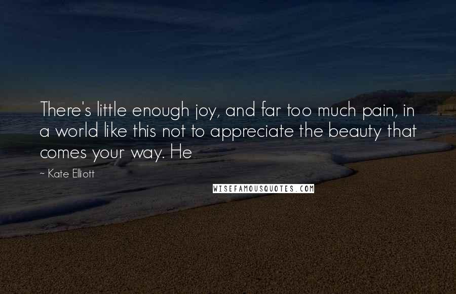 Kate Elliott Quotes: There's little enough joy, and far too much pain, in a world like this not to appreciate the beauty that comes your way. He