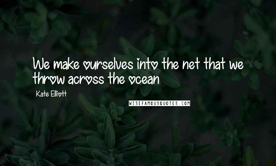 Kate Elliott Quotes: We make ourselves into the net that we throw across the ocean