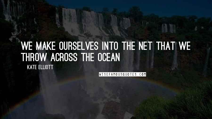 Kate Elliott Quotes: We make ourselves into the net that we throw across the ocean