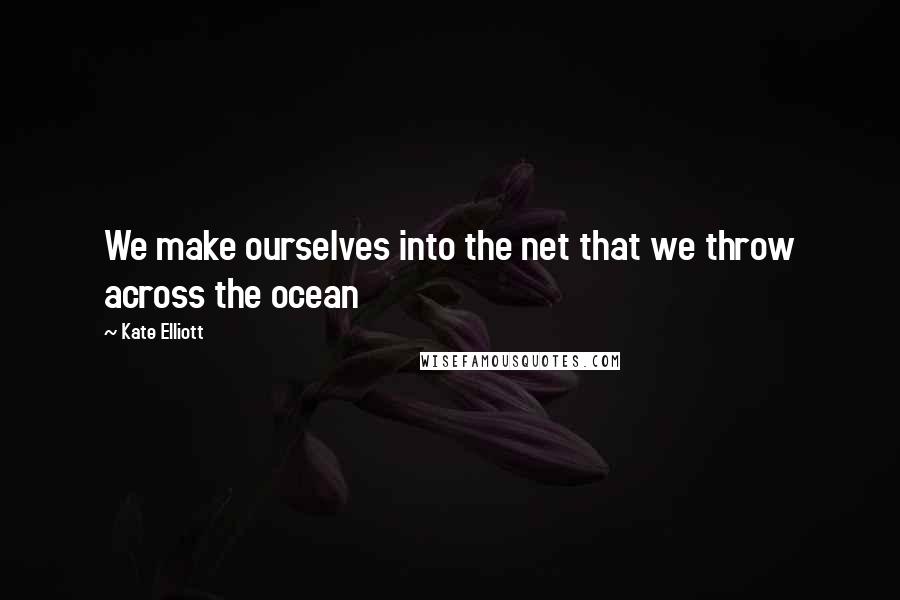 Kate Elliott Quotes: We make ourselves into the net that we throw across the ocean