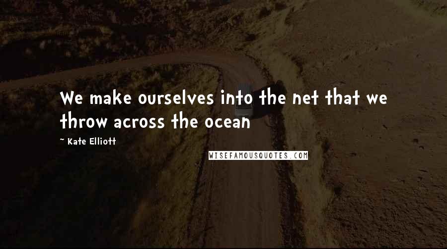 Kate Elliott Quotes: We make ourselves into the net that we throw across the ocean
