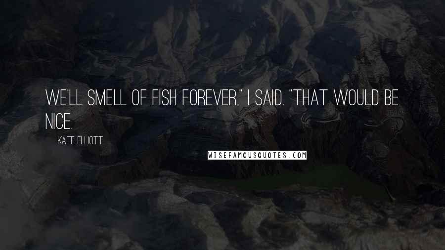 Kate Elliott Quotes: We'll smell of fish forever," I said. "That would be nice.