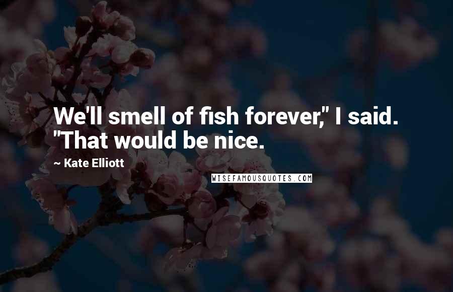 Kate Elliott Quotes: We'll smell of fish forever," I said. "That would be nice.