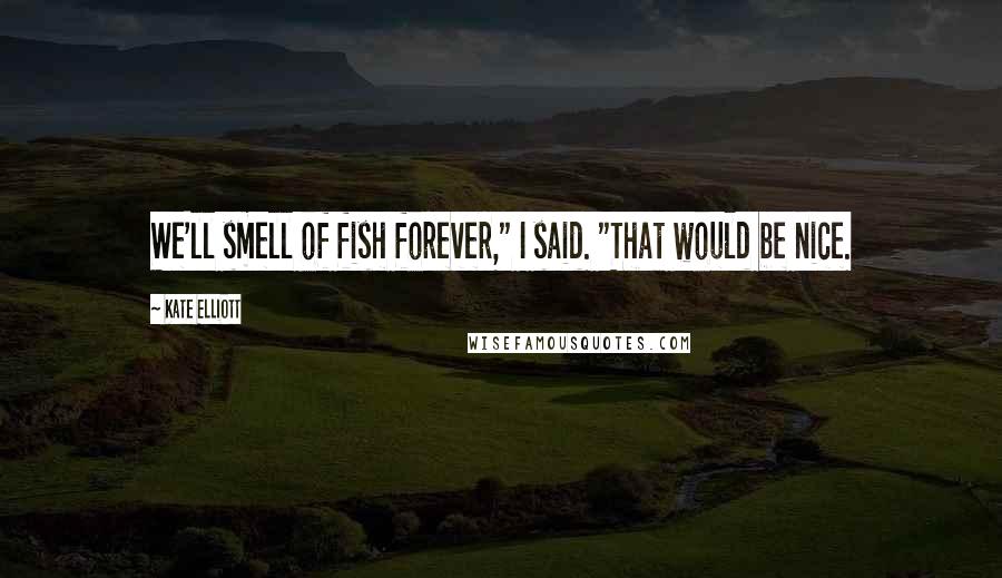 Kate Elliott Quotes: We'll smell of fish forever," I said. "That would be nice.