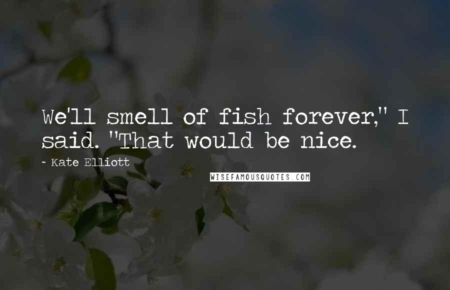 Kate Elliott Quotes: We'll smell of fish forever," I said. "That would be nice.