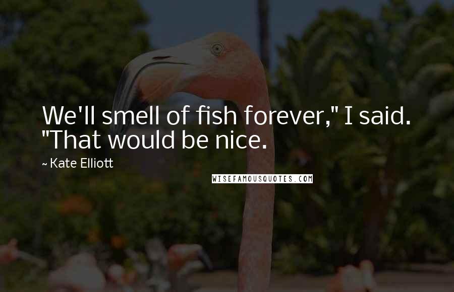 Kate Elliott Quotes: We'll smell of fish forever," I said. "That would be nice.