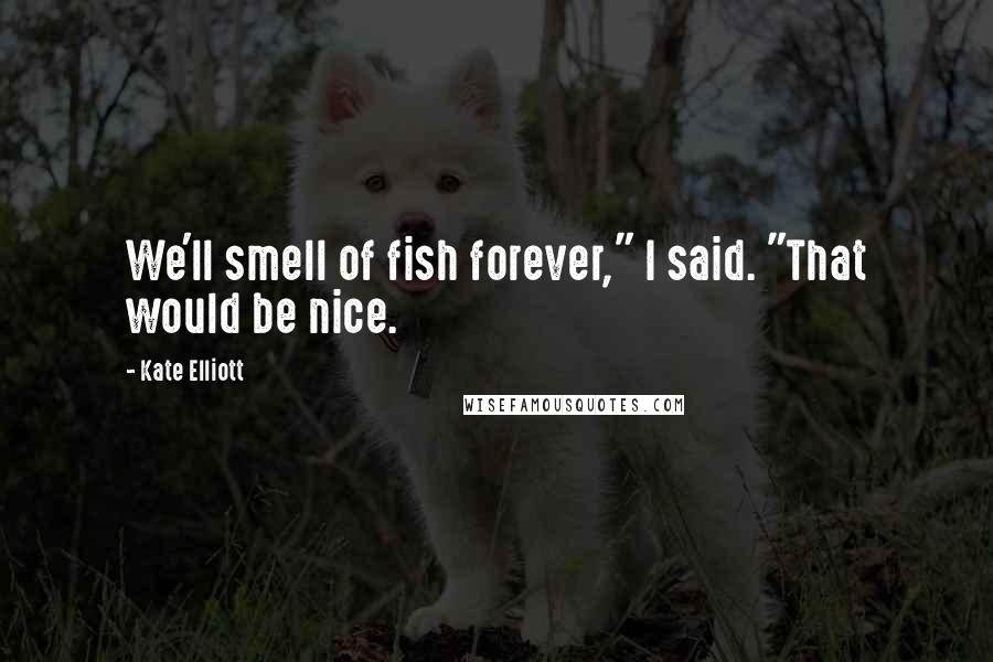 Kate Elliott Quotes: We'll smell of fish forever," I said. "That would be nice.