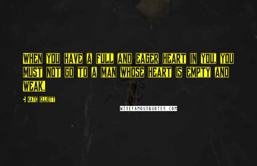 Kate Elliott Quotes: When you have a full and eager heart in you, you must not go to a man whose heart is empty and weak.