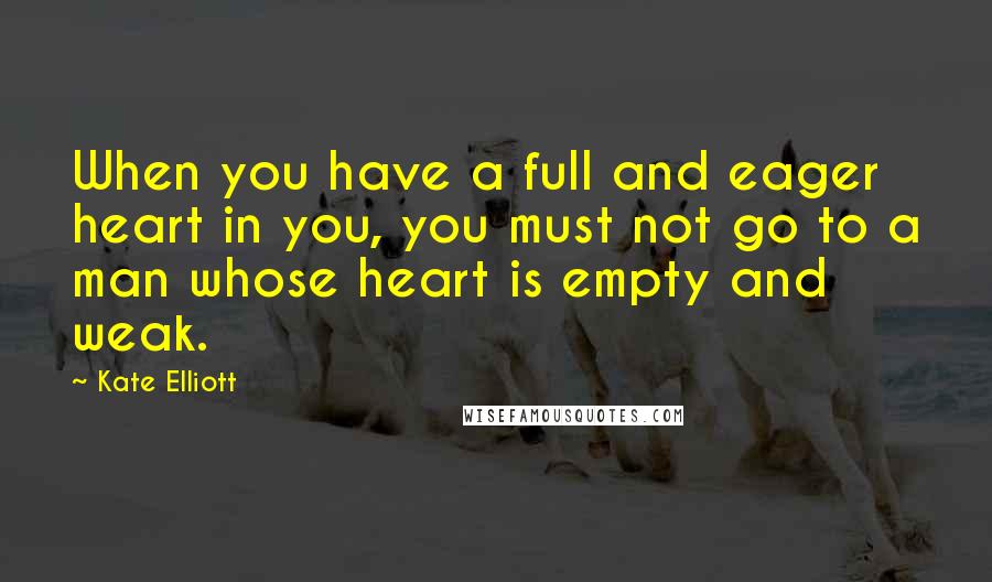 Kate Elliott Quotes: When you have a full and eager heart in you, you must not go to a man whose heart is empty and weak.