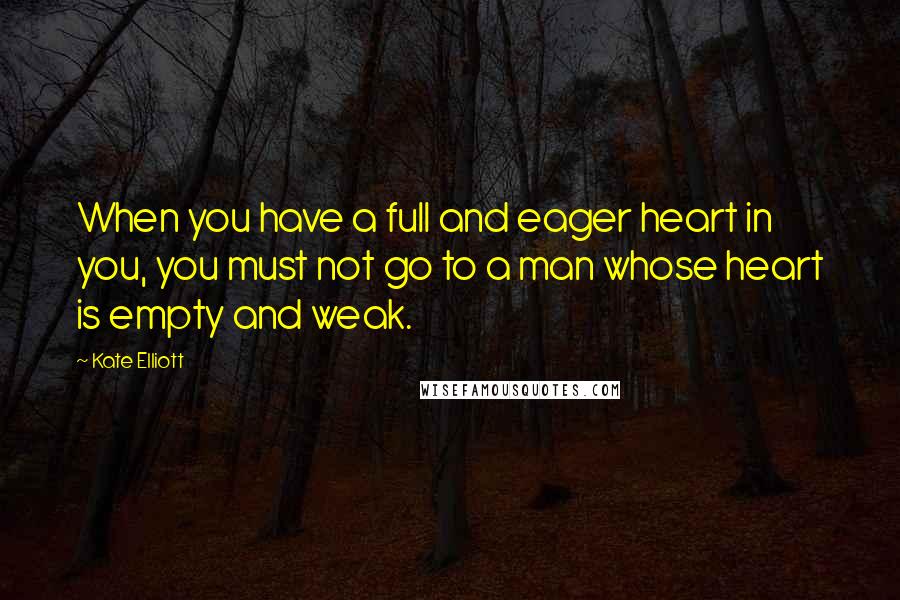 Kate Elliott Quotes: When you have a full and eager heart in you, you must not go to a man whose heart is empty and weak.