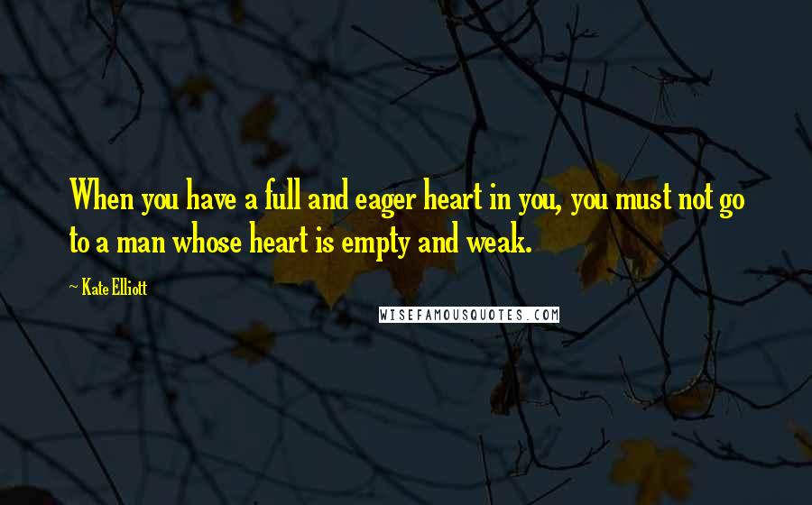 Kate Elliott Quotes: When you have a full and eager heart in you, you must not go to a man whose heart is empty and weak.