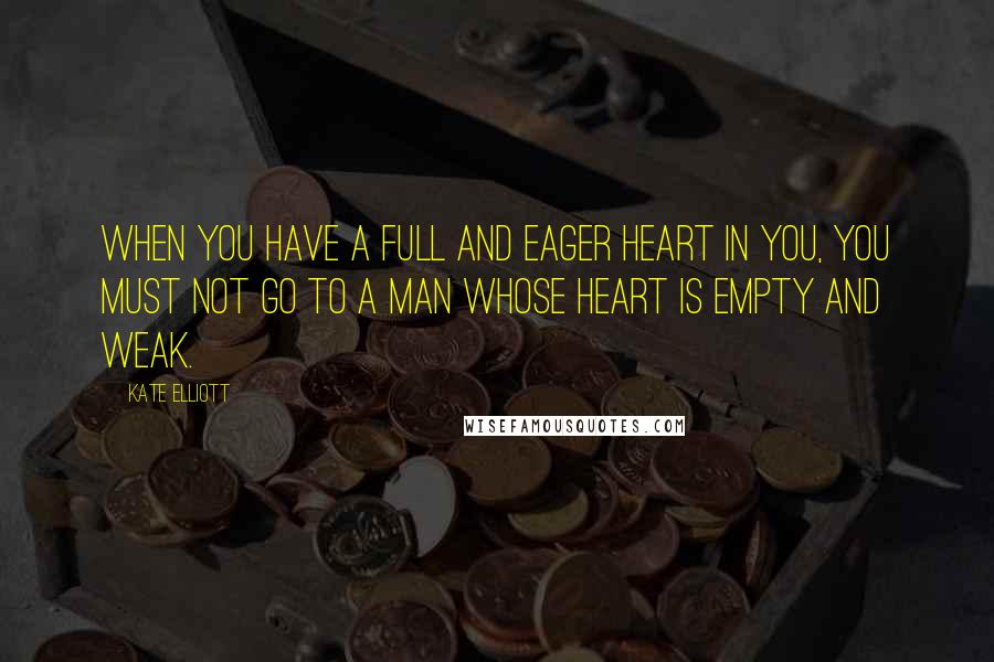 Kate Elliott Quotes: When you have a full and eager heart in you, you must not go to a man whose heart is empty and weak.