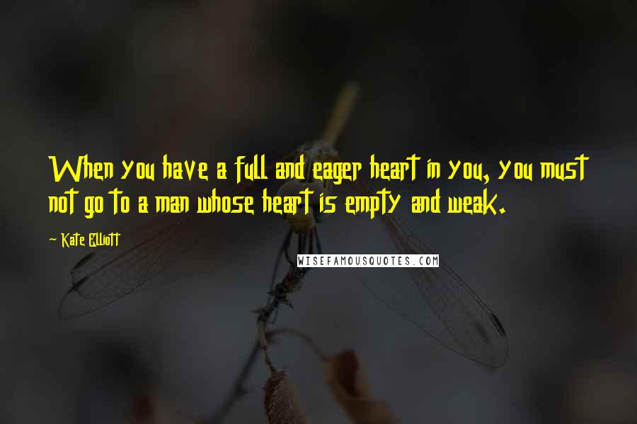 Kate Elliott Quotes: When you have a full and eager heart in you, you must not go to a man whose heart is empty and weak.