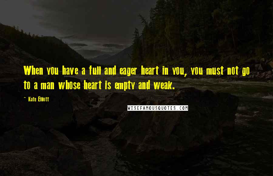 Kate Elliott Quotes: When you have a full and eager heart in you, you must not go to a man whose heart is empty and weak.