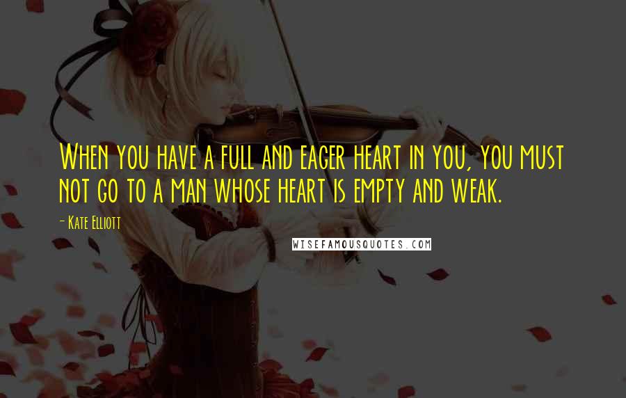 Kate Elliott Quotes: When you have a full and eager heart in you, you must not go to a man whose heart is empty and weak.